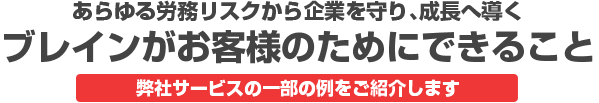 あらゆる労務リスクから企業を守り、成長へ導く ブレインがお客様のためにできること 弊社サービスの一部の例をご紹介します