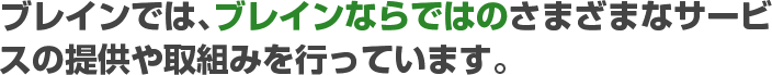 ブレインでは、ブレインならではのさまざまなサービスの提供や取組みを行っています。